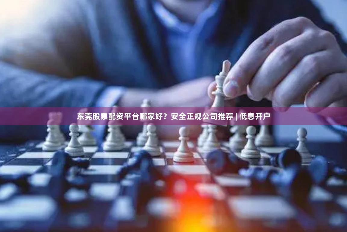 东莞股票配资平台哪家好？安全正规公司推荐 | 低息开户
