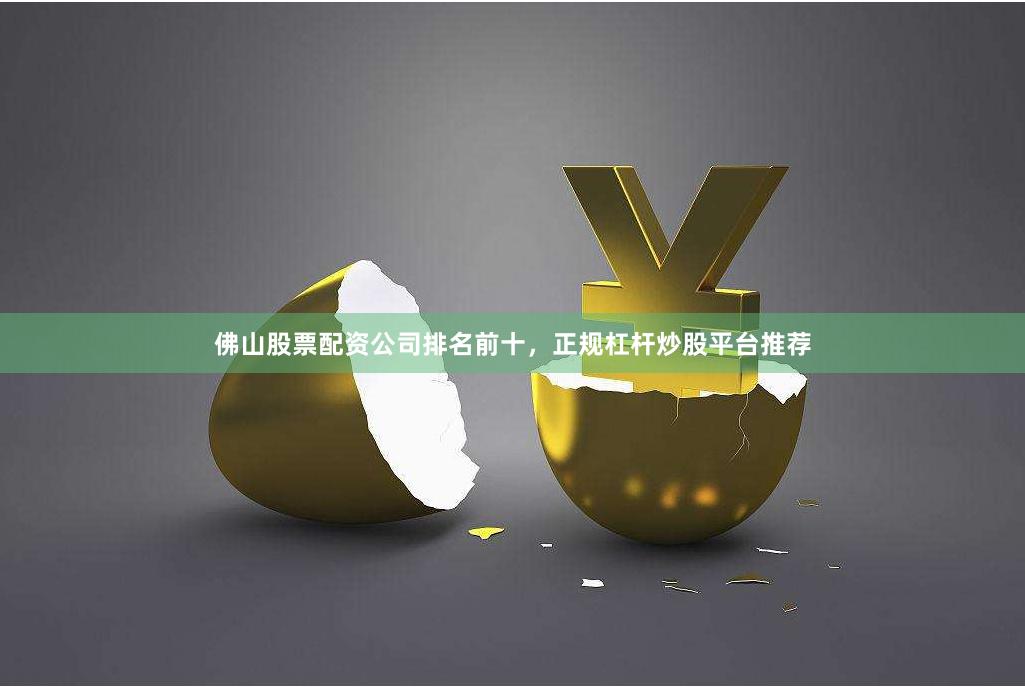 佛山股票配资公司排名前十，正规杠杆炒股平台推荐