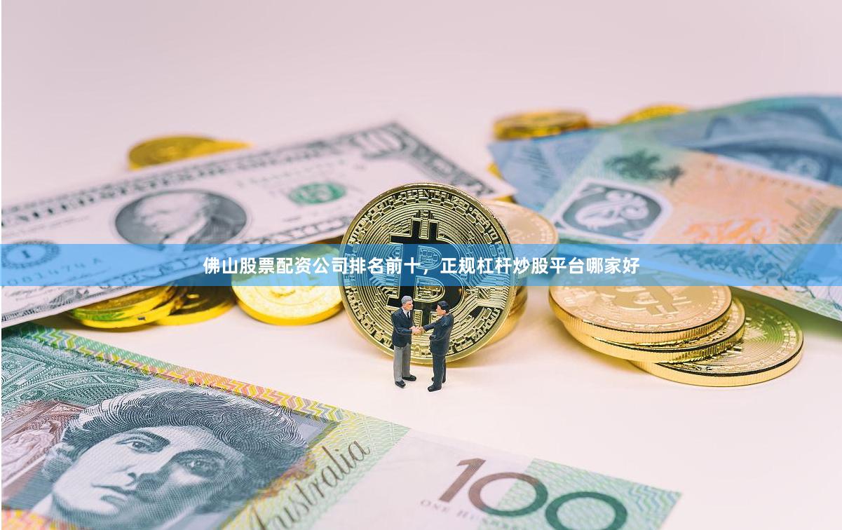 佛山股票配资公司排名前十，正规杠杆炒股平台哪家好