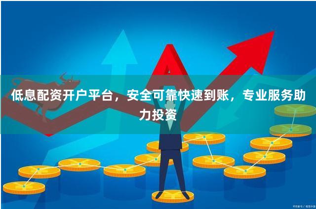 低息配资开户平台，安全可靠快速到账，专业服务助力投资