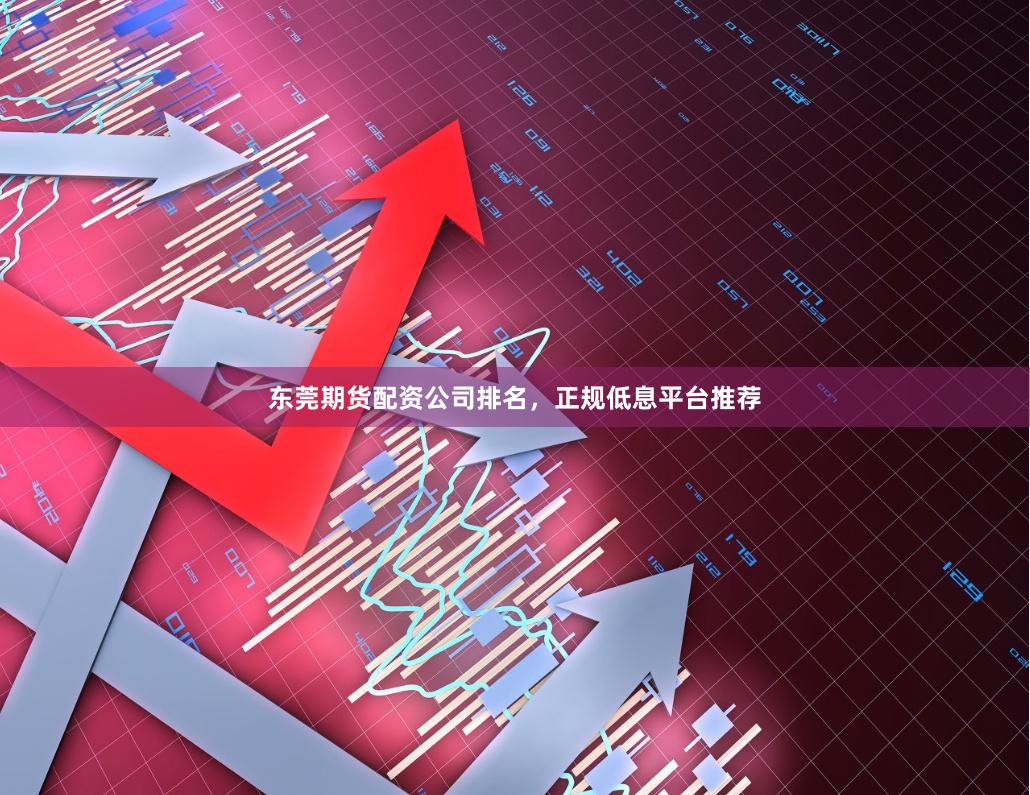 东莞期货配资公司排名，正规低息平台推荐