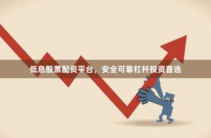 低息股票配资平台，安全可靠杠杆投资首选