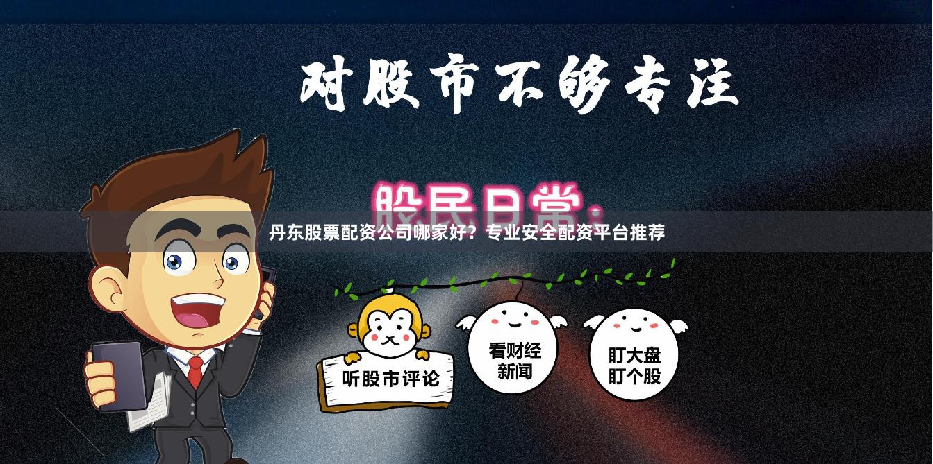 丹东股票配资公司哪家好？专业安全配资平台推荐