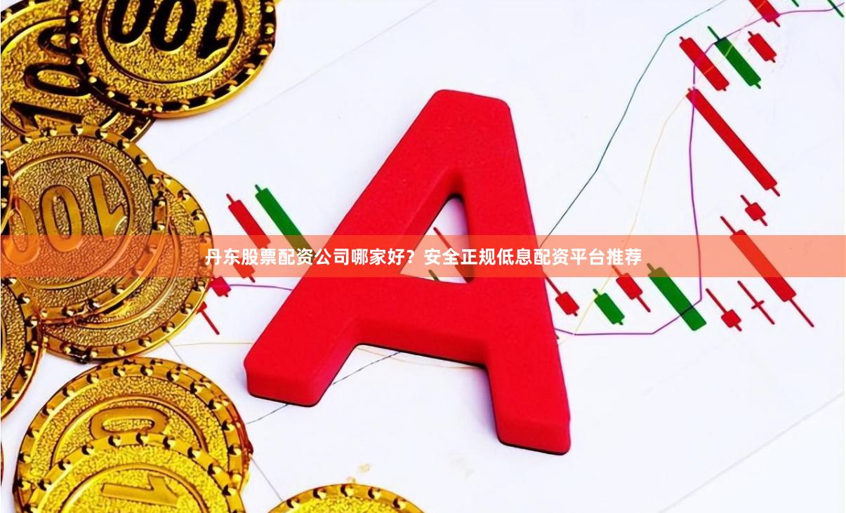 丹东股票配资公司哪家好？安全正规低息配资平台推荐