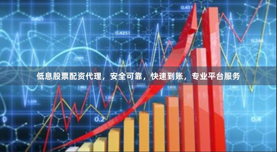 低息股票配资代理，安全可靠，快速到账，专业平台服务