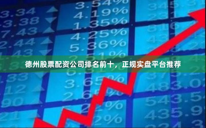 德州股票配资公司排名前十，正规实盘平台推荐