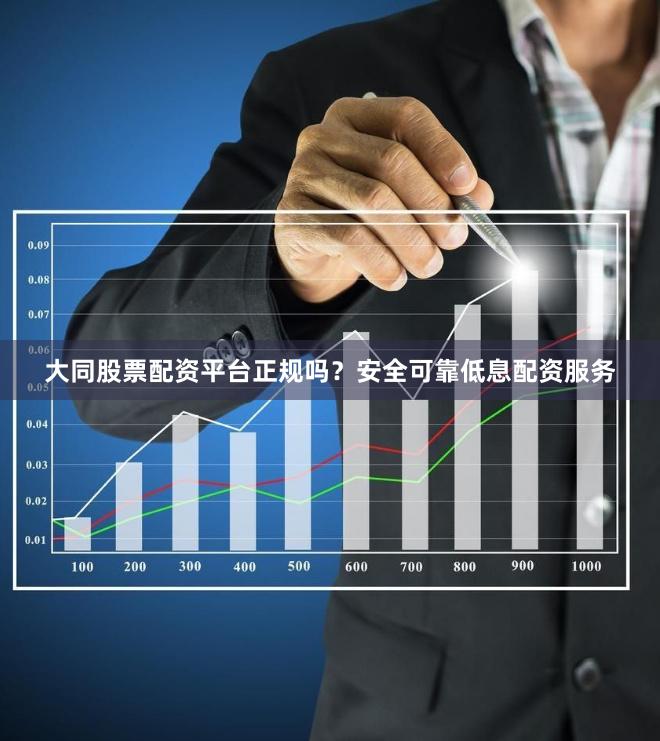 大同股票配资平台正规吗？安全可靠低息配资服务