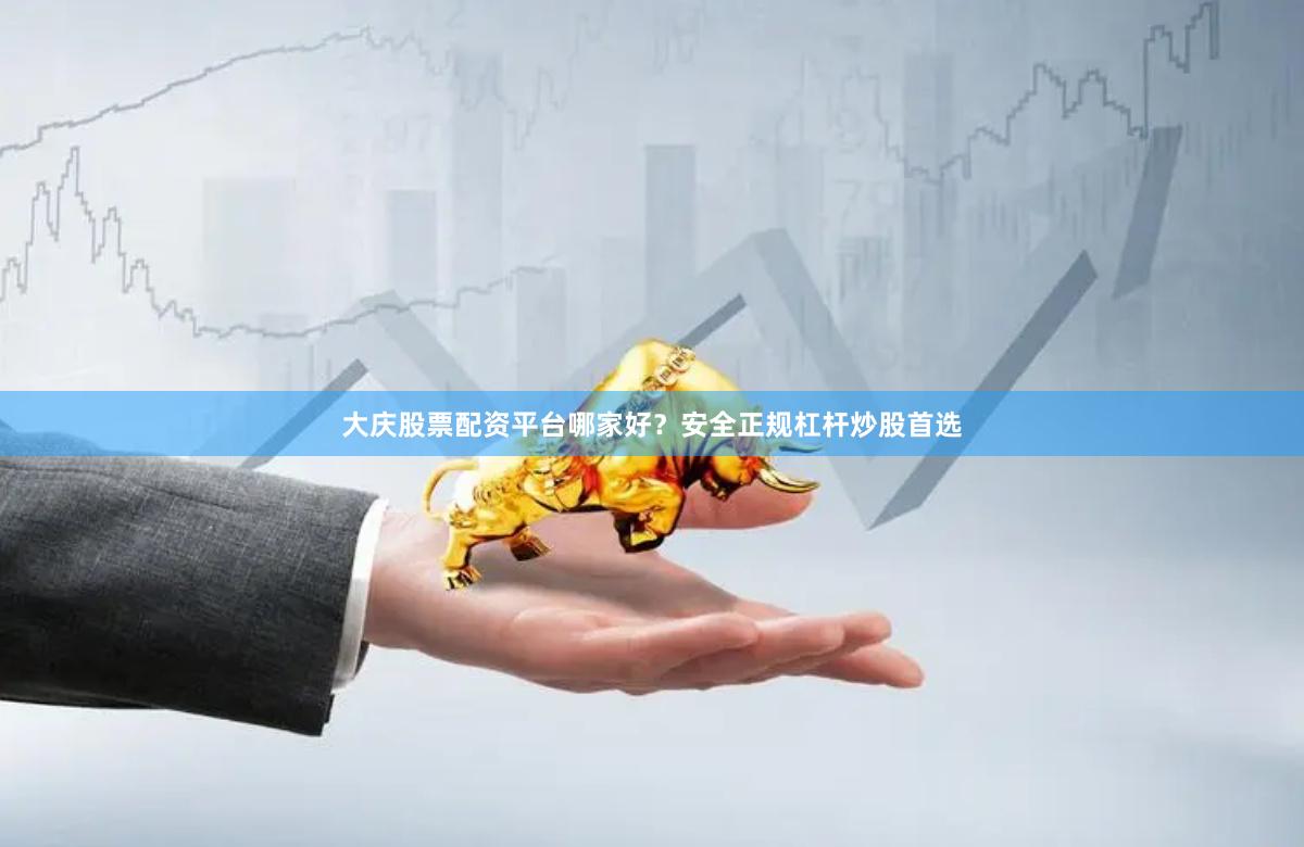 大庆股票配资平台哪家好？安全正规杠杆炒股首选