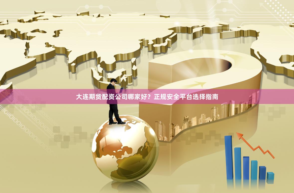 大连期货配资公司哪家好？正规安全平台选择指南