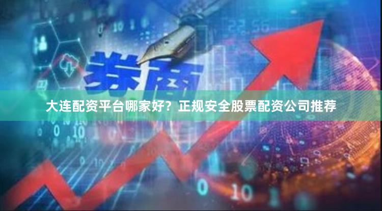 大连配资平台哪家好？正规安全股票配资公司推荐