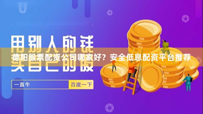 德阳股票配资公司哪家好？安全低息配资平台推荐