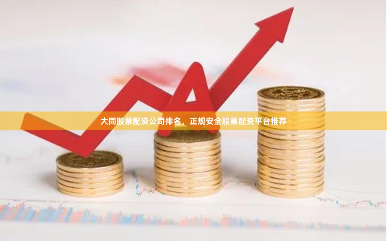 大同股票配资公司排名，正规安全股票配资平台推荐