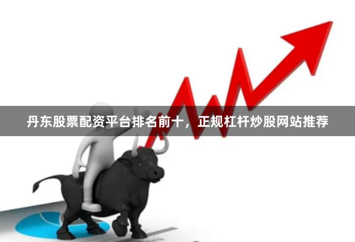 丹东股票配资平台排名前十，正规杠杆炒股网站推荐