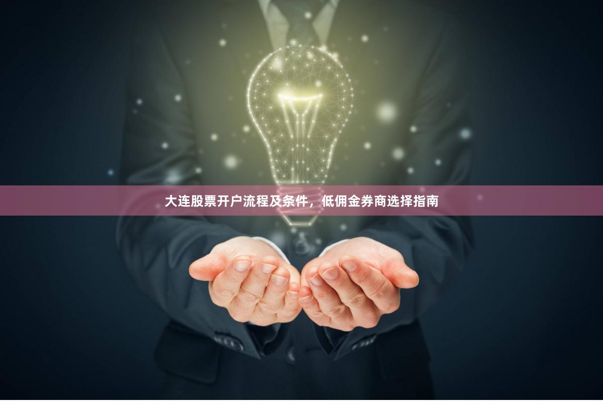 大连股票开户流程及条件，低佣金券商选择指南