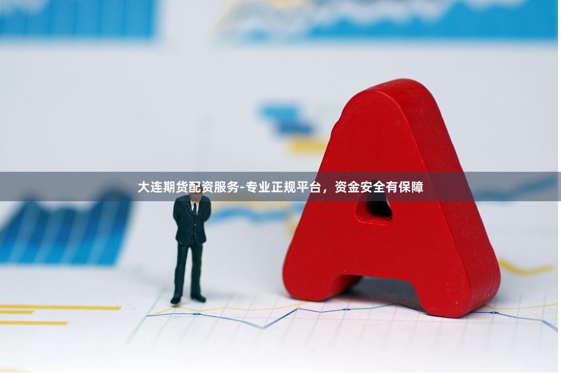 大连期货配资服务-专业正规平台，资金安全有保障