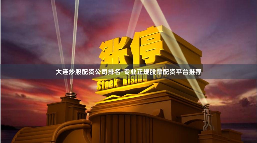 大连炒股配资公司排名-专业正规股票配资平台推荐