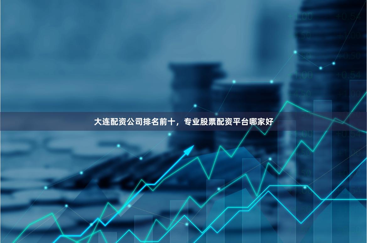 大连配资公司排名前十，专业股票配资平台哪家好