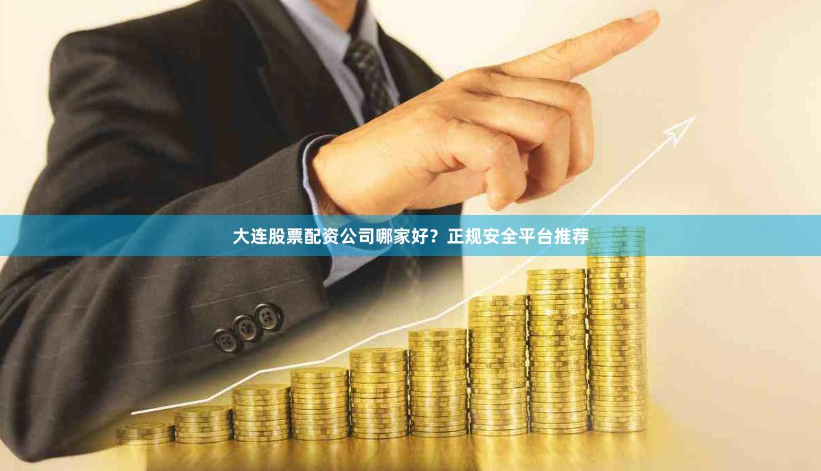 大连股票配资公司哪家好？正规安全平台推荐
