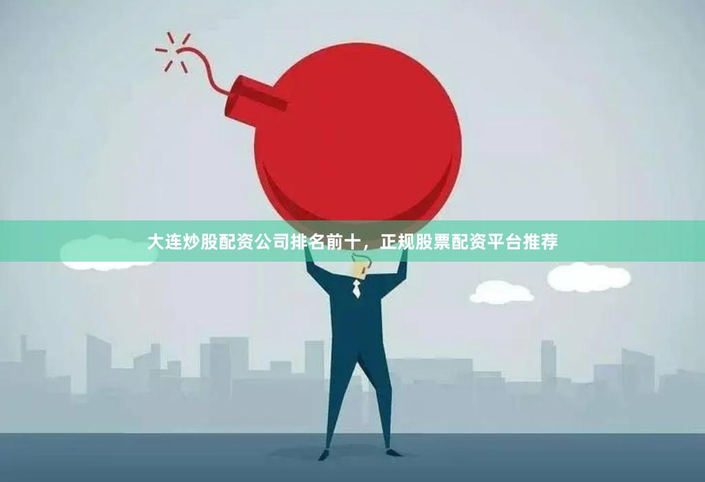 大连炒股配资公司排名前十，正规股票配资平台推荐