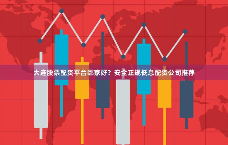 大连股票配资平台哪家好？安全正规低息配资公司推荐