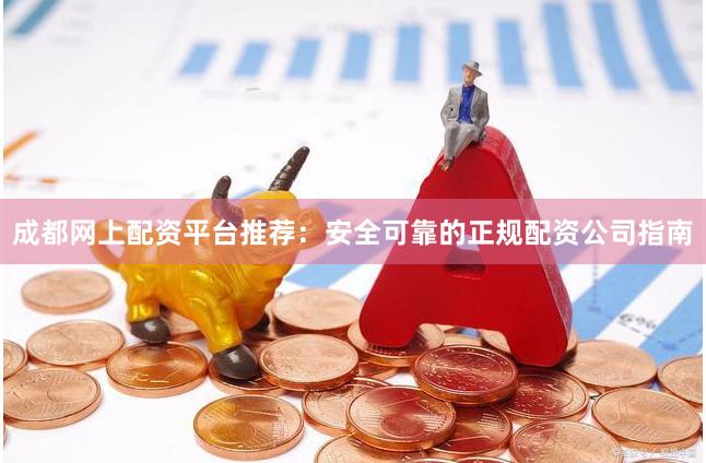 成都网上配资平台推荐：安全可靠的正规配资公司指南