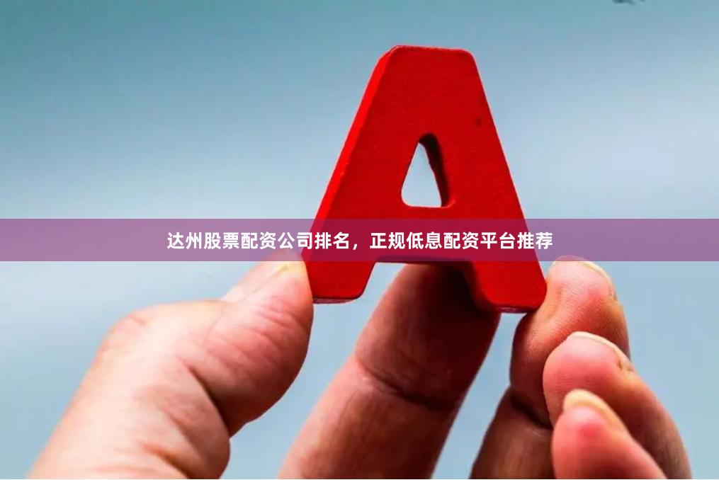 达州股票配资公司排名，正规低息配资平台推荐