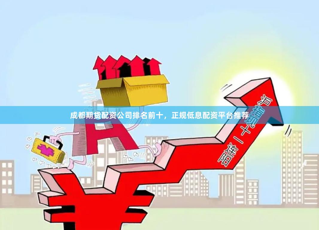 成都期货配资公司排名前十，正规低息配资平台推荐