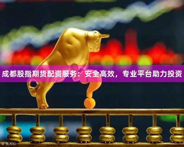 成都股指期货配资服务：安全高效，专业平台助力投资