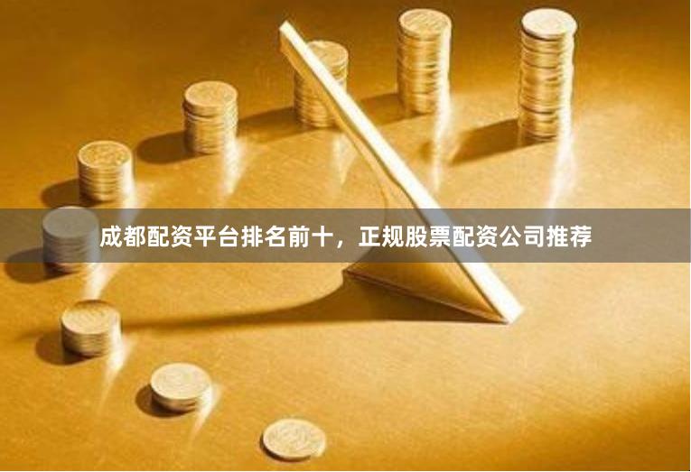 成都配资平台排名前十，正规股票配资公司推荐
