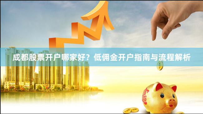 成都股票开户哪家好?低佣金开户指南与流程解析