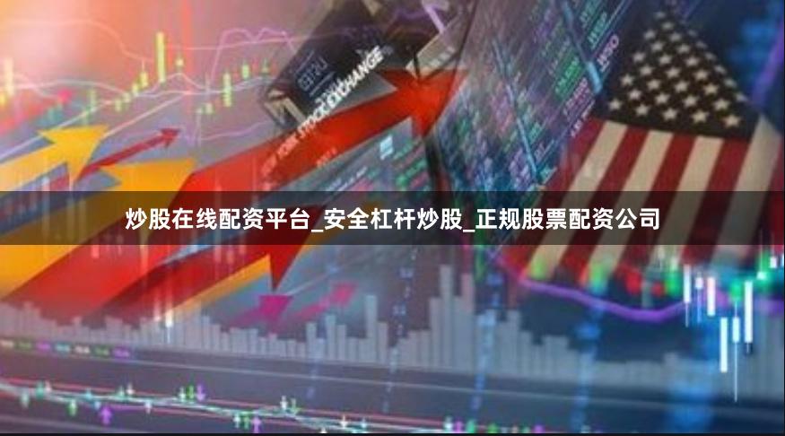 炒股在线配资平台_安全杠杆炒股_正规股票配资公司
