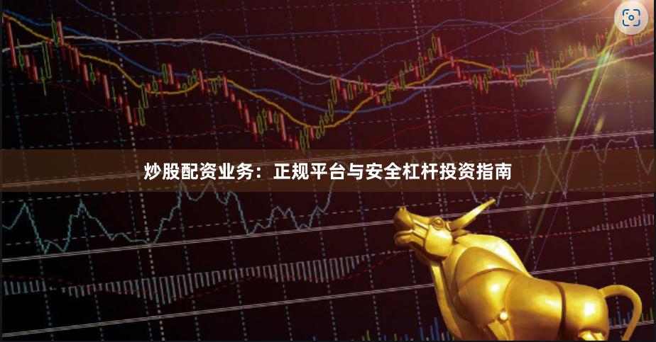 炒股配资业务：正规平台与安全杠杆投资指南