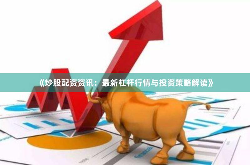 《炒股配资资讯：最新杠杆行情与投资策略解读》