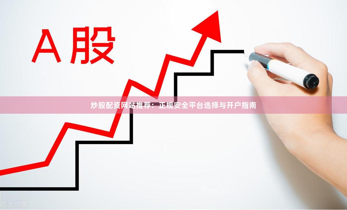 炒股配资网站推荐：正规安全平台选择与开户指南