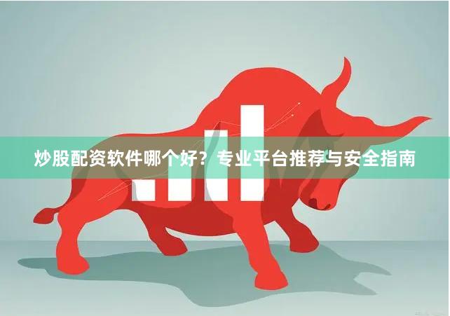炒股配资软件哪个好？专业平台推荐与安全指南