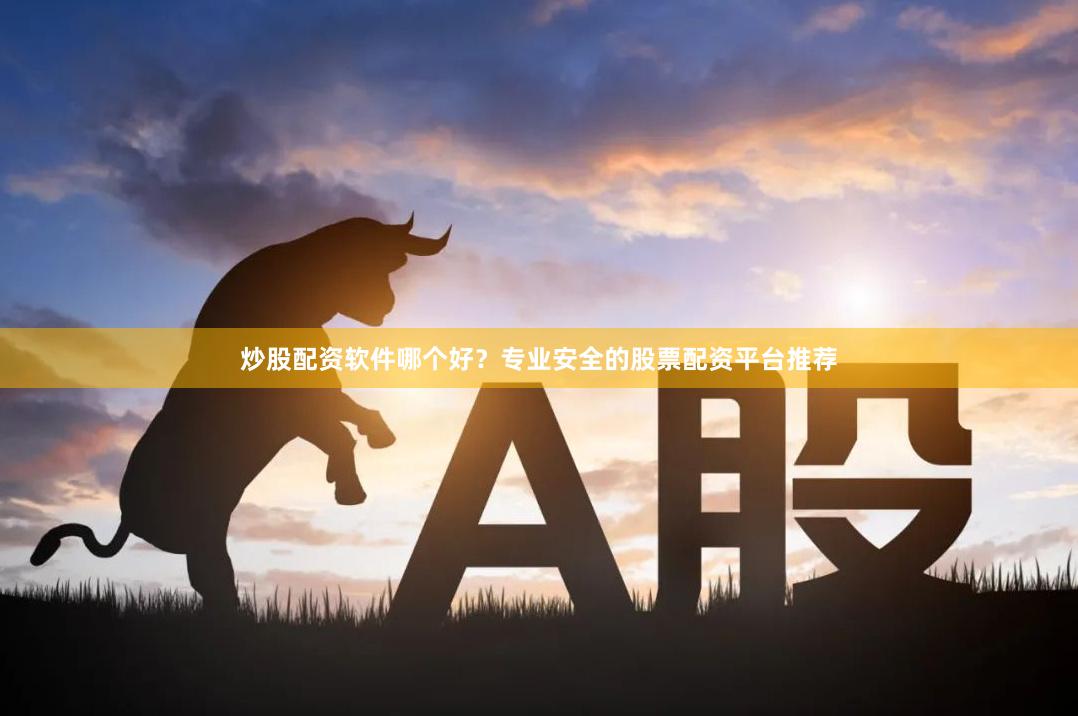炒股配资软件哪个好？专业安全的股票配资平台推荐