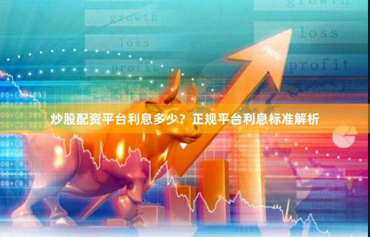 炒股配资平台利息多少？正规平台利息标准解析