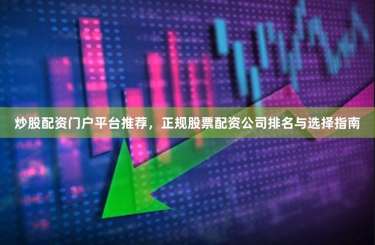 炒股配资门户平台推荐，正规股票配资公司排名与选择指南