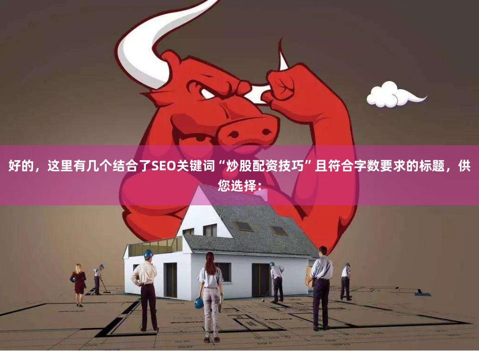 好的，这里有几个结合了SEO关键词“炒股配资技巧”且符合字数要求的标题，供您选择：