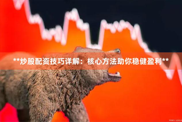 **炒股配资技巧详解:核心方法助你稳健盈利**