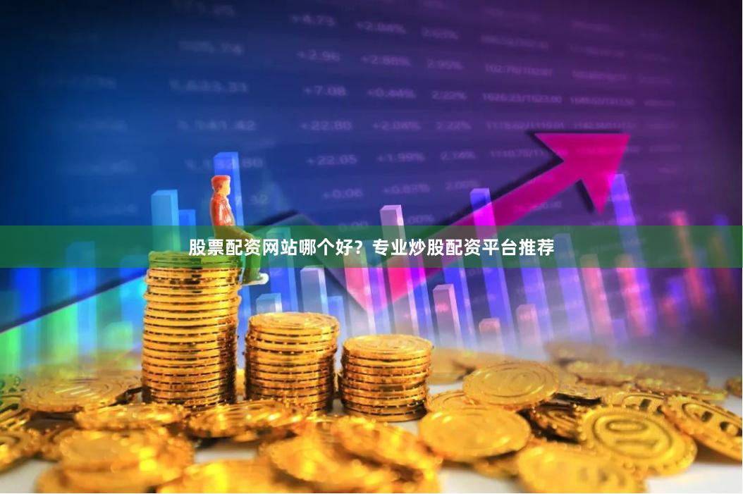 股票配资网站哪个好？专业炒股配资平台推荐
