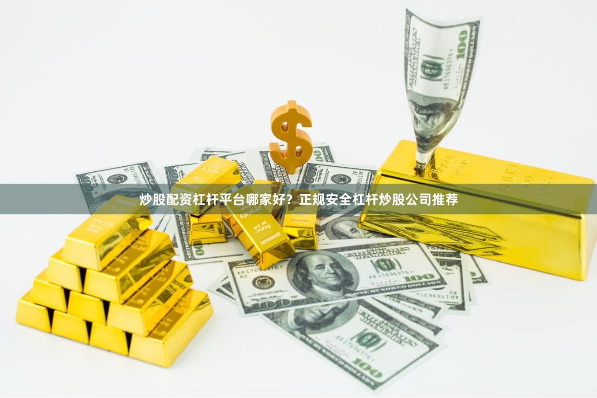 炒股配资杠杆平台哪家好？正规安全杠杆炒股公司推荐