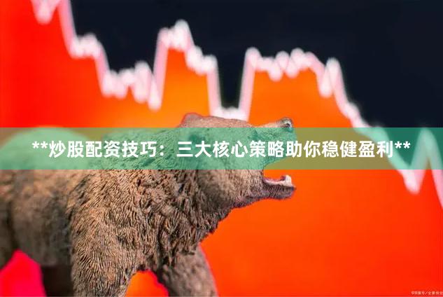 **炒股配资技巧:三大核心策略助你稳健盈利**