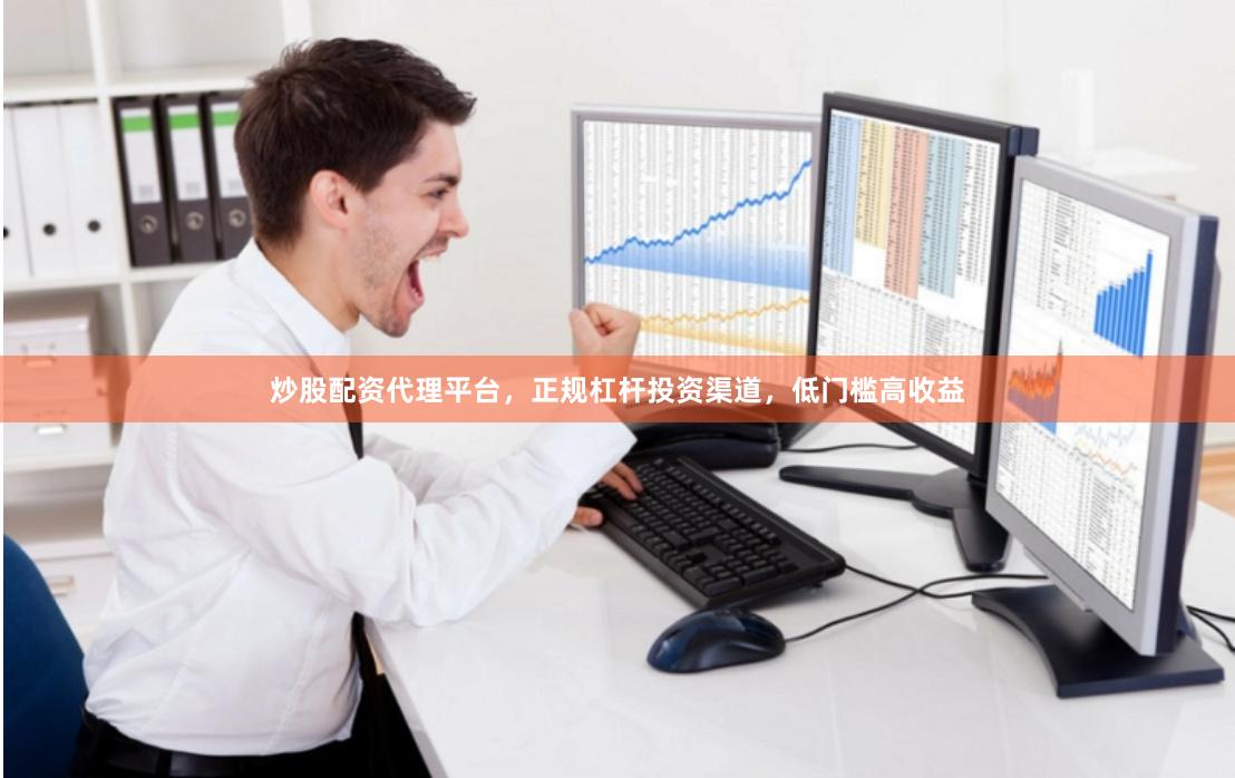 炒股配资代理平台，正规杠杆投资渠道，低门槛高收益