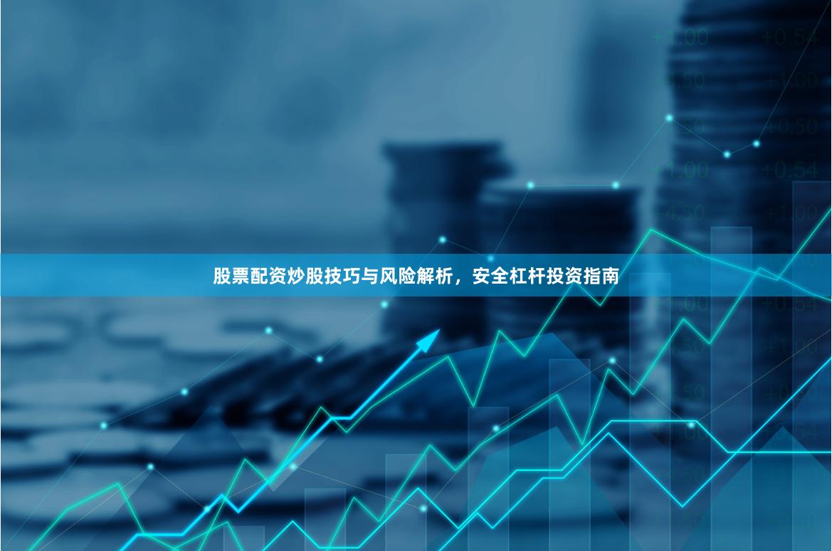股票配资炒股技巧与风险解析，安全杠杆投资指南