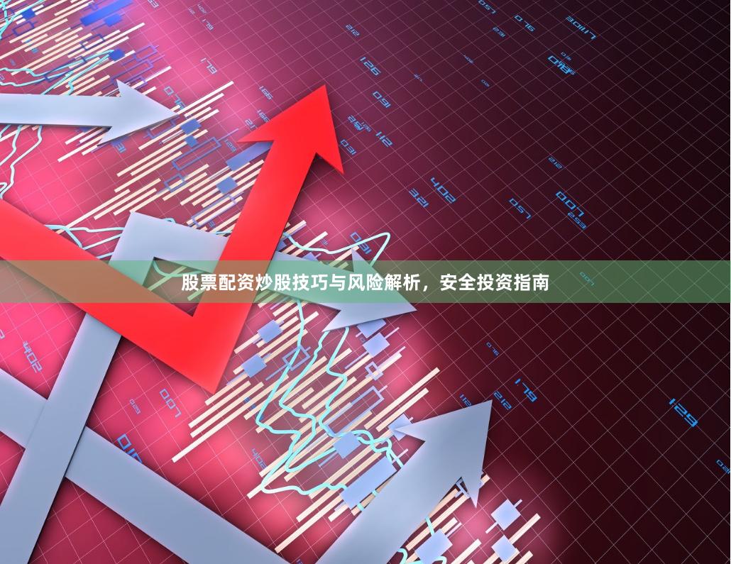 股票配资炒股技巧与风险解析，安全投资指南