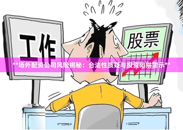 **场外配资公司风险揭秘：合法性质疑与投资陷阱警示**