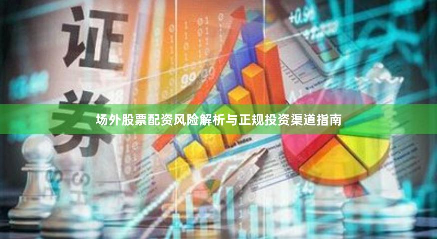 场外股票配资风险解析与正规投资渠道指南