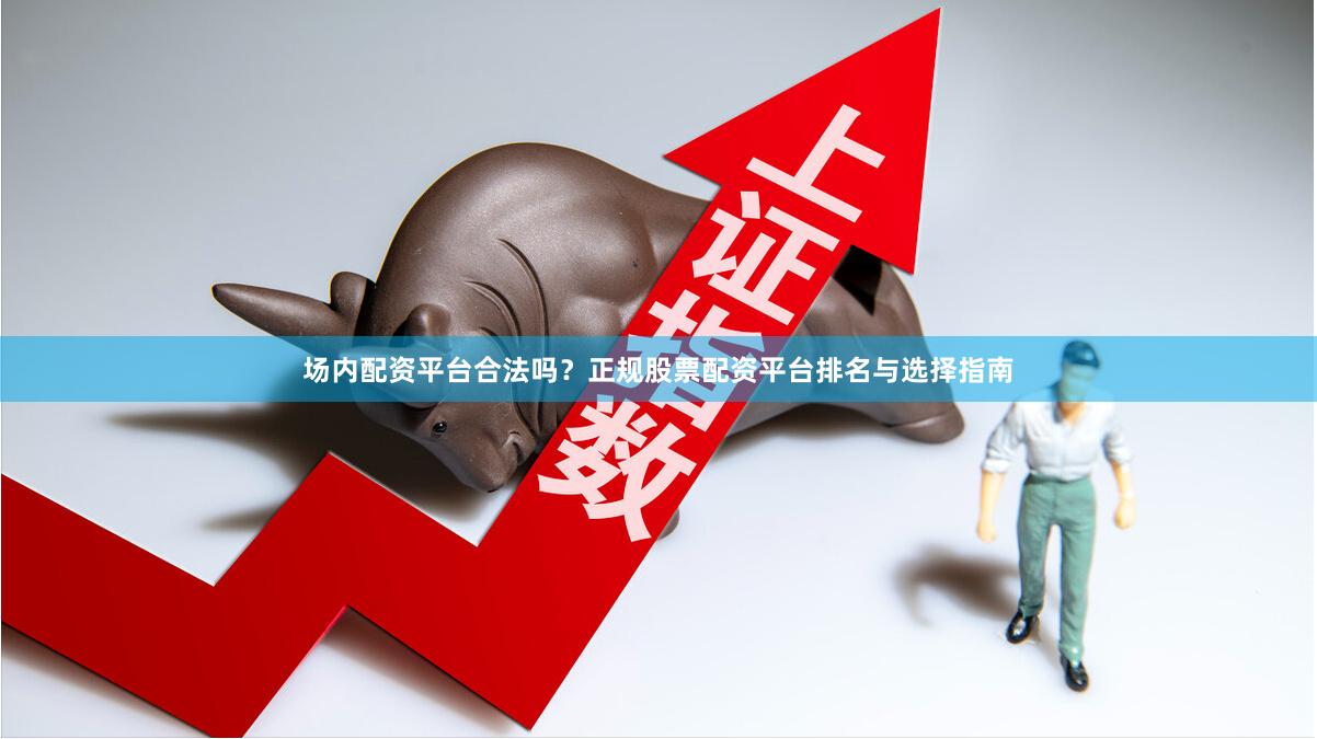 场内配资平台合法吗？正规股票配资平台排名与选择指南