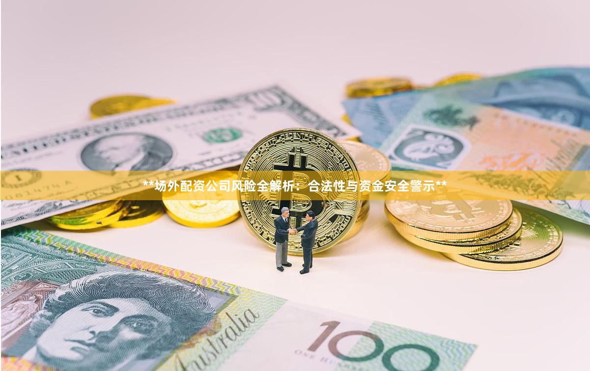 **场外配资公司风险全解析:合法性与资金安全警示**